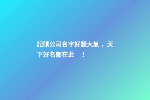 記賬公司名字好聽大氣，天下好名都在此！-第1張-公司起名-玄機派